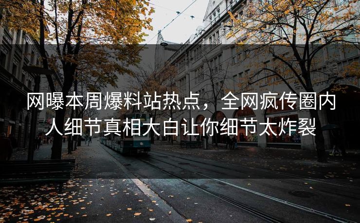 网曝本周爆料站热点，全网疯传圈内人细节真相大白让你细节太炸裂