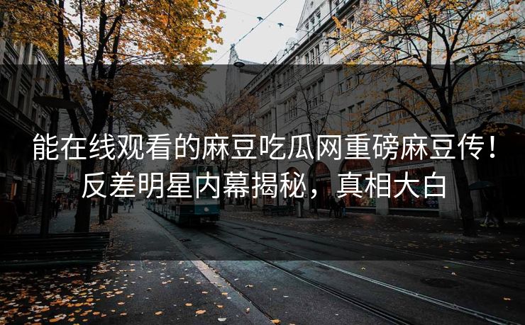 能在线观看的麻豆吃瓜网重磅麻豆传！反差明星内幕揭秘，真相大白