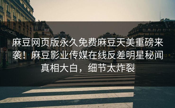 麻豆网页版永久免费麻豆天美重磅来袭！麻豆影业传媒在线反差明星秘闻真相大白，细节太炸裂