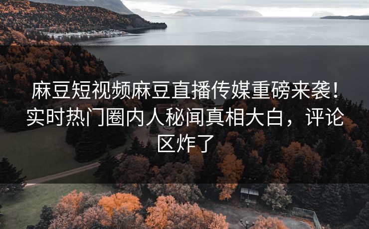 麻豆短视频麻豆直播传媒重磅来袭！实时热门圈内人秘闻真相大白，评论区炸了