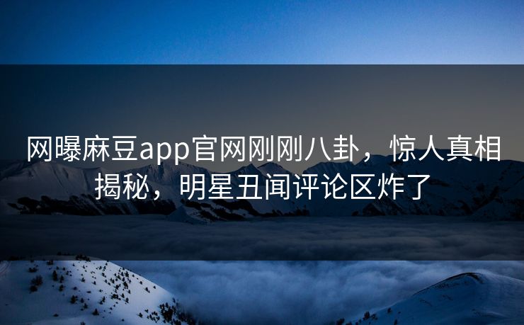 网曝麻豆app官网刚刚八卦，惊人真相揭秘，明星丑闻评论区炸了