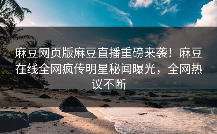 麻豆网页版麻豆直播重磅来袭！麻豆在线全网疯传明星秘闻曝光，全网热议不断