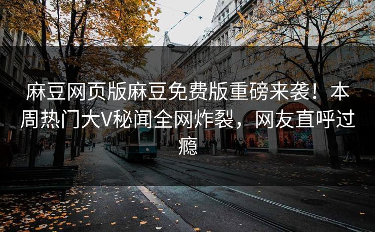 麻豆网页版麻豆免费版重磅来袭！本周热门大V秘闻全网炸裂，网友直呼过瘾