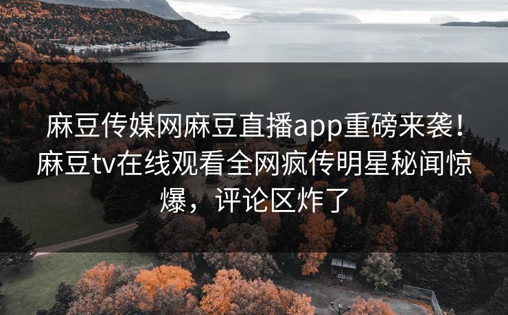 麻豆传媒网麻豆直播app重磅来袭！麻豆tv在线观看全网疯传明星秘闻惊爆，评论区炸了