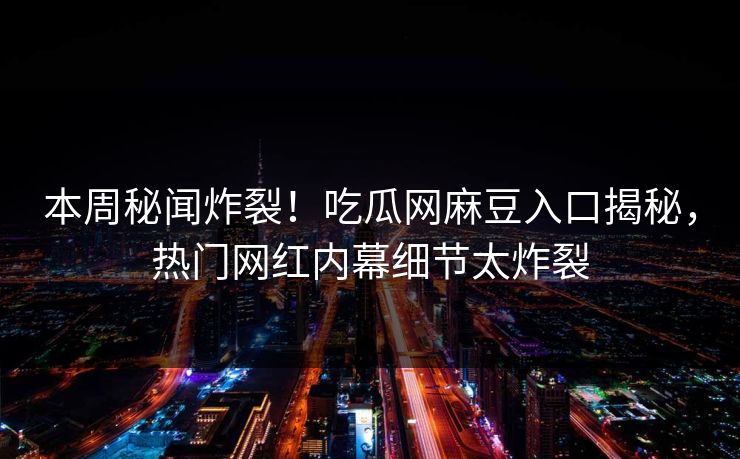 本周秘闻炸裂！吃瓜网麻豆入口揭秘，热门网红内幕细节太炸裂