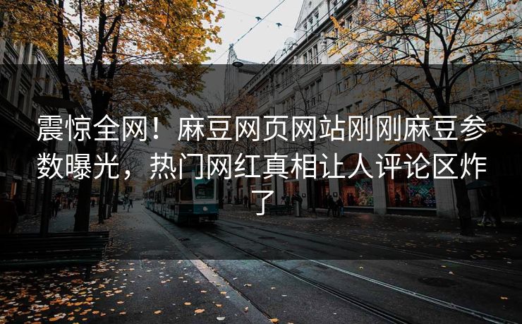 震惊全网！麻豆网页网站刚刚麻豆参数曝光，热门网红真相让人评论区炸了