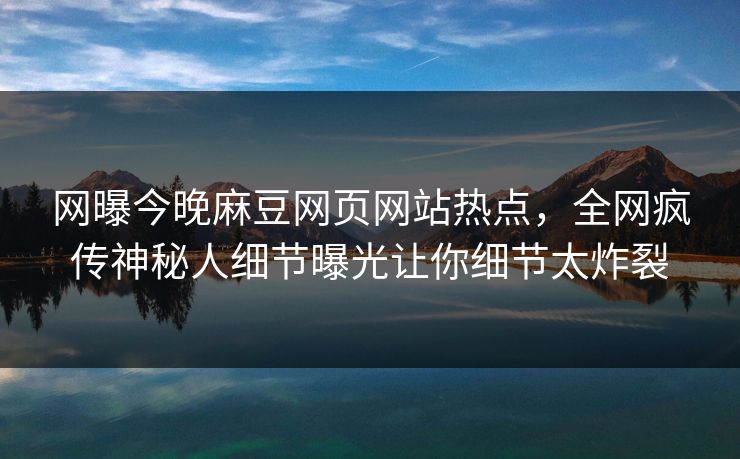 网曝今晚麻豆网页网站热点，全网疯传神秘人细节曝光让你细节太炸裂