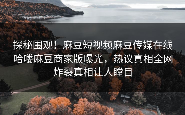 探秘围观！麻豆短视频麻豆传媒在线哈喽麻豆商家版曝光，热议真相全网炸裂真相让人瞠目