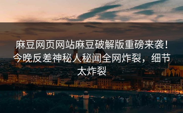 麻豆网页网站麻豆破解版重磅来袭！今晚反差神秘人秘闻全网炸裂，细节太炸裂