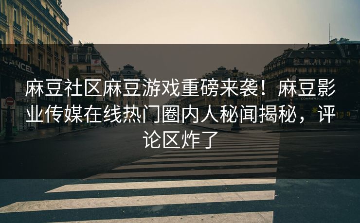 麻豆社区麻豆游戏重磅来袭！麻豆影业传媒在线热门圈内人秘闻揭秘，评论区炸了