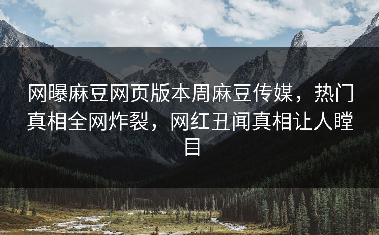 网曝麻豆网页版本周麻豆传媒，热门真相全网炸裂，网红丑闻真相让人瞠目