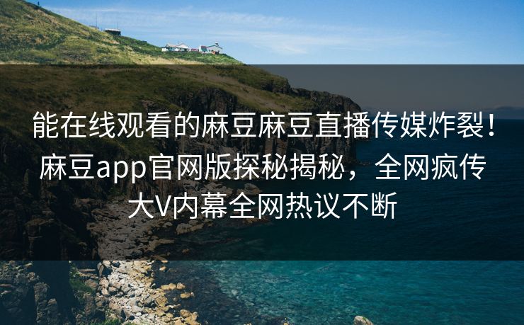 能在线观看的麻豆麻豆直播传媒炸裂！麻豆app官网版探秘揭秘，全网疯传大V内幕全网热议不断