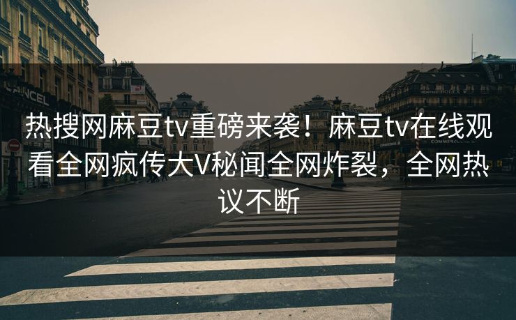 热搜网麻豆tv重磅来袭！麻豆tv在线观看全网疯传大V秘闻全网炸裂，全网热议不断