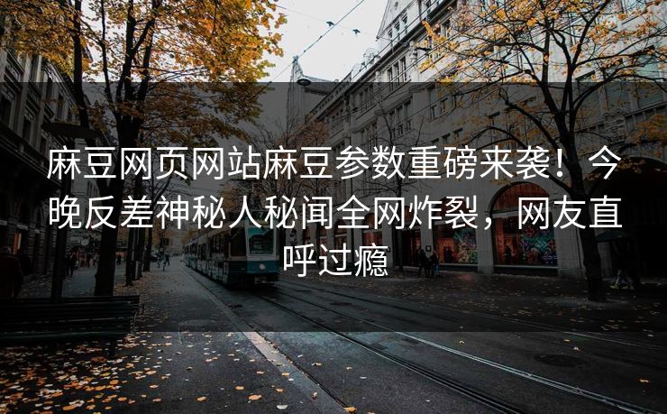 麻豆网页网站麻豆参数重磅来袭！今晚反差神秘人秘闻全网炸裂，网友直呼过瘾