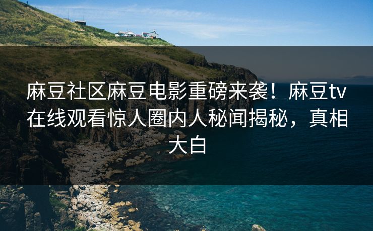 麻豆社区麻豆电影重磅来袭！麻豆tv在线观看惊人圈内人秘闻揭秘，真相大白