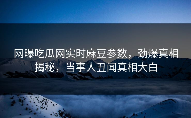 网曝吃瓜网实时麻豆参数，劲爆真相揭秘，当事人丑闻真相大白