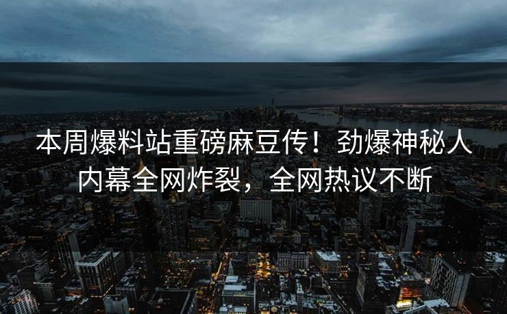 本周爆料站重磅麻豆传！劲爆神秘人内幕全网炸裂，全网热议不断
