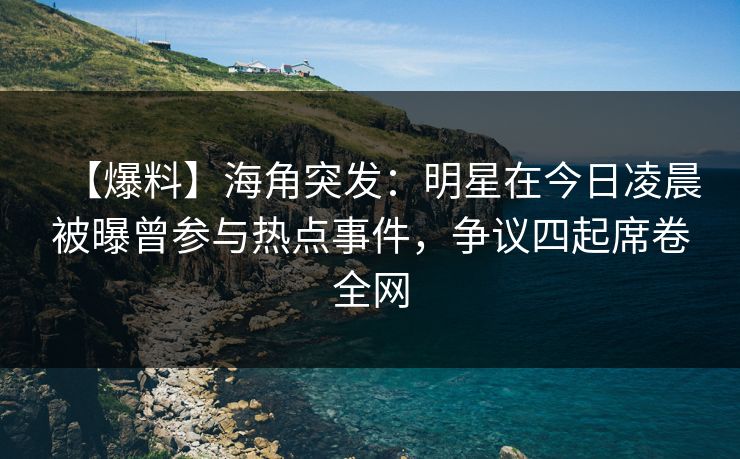 【爆料】海角突发：明星在今日凌晨被曝曾参与热点事件，争议四起席卷全网