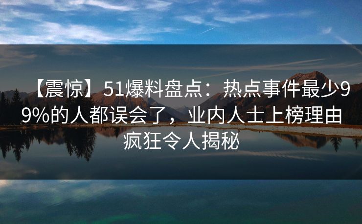 【震惊】51爆料盘点：热点事件最少99%的人都误会了，业内人士上榜理由疯狂令人揭秘