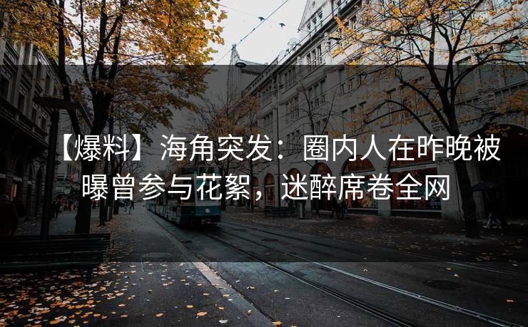 【爆料】海角突发：圈内人在昨晚被曝曾参与花絮，迷醉席卷全网
