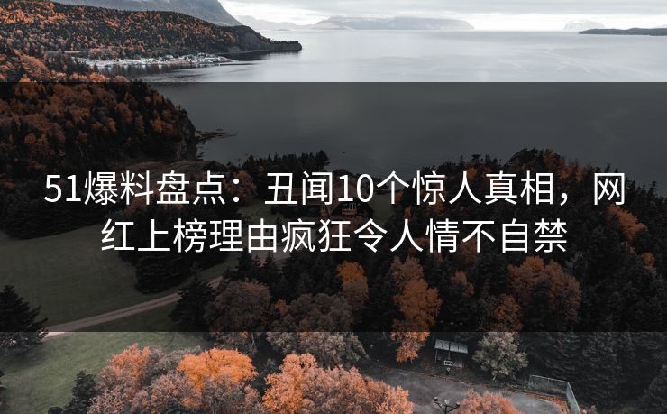 51爆料盘点：丑闻10个惊人真相，网红上榜理由疯狂令人情不自禁