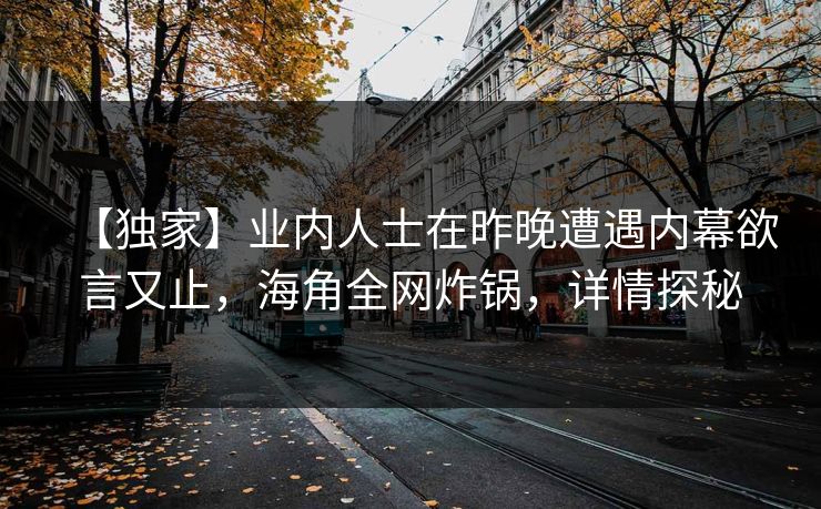 【独家】业内人士在昨晚遭遇内幕欲言又止，海角全网炸锅，详情探秘