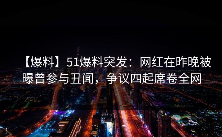 【爆料】51爆料突发：网红在昨晚被曝曾参与丑闻，争议四起席卷全网