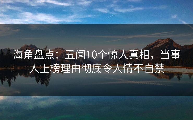 海角盘点：丑闻10个惊人真相，当事人上榜理由彻底令人情不自禁