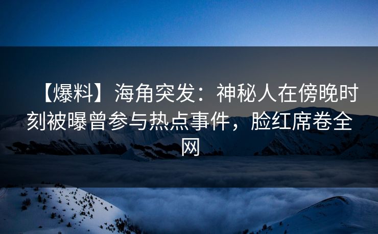【爆料】海角突发：神秘人在傍晚时刻被曝曾参与热点事件，脸红席卷全网