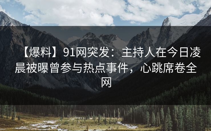 【爆料】91网突发：主持人在今日凌晨被曝曾参与热点事件，心跳席卷全网