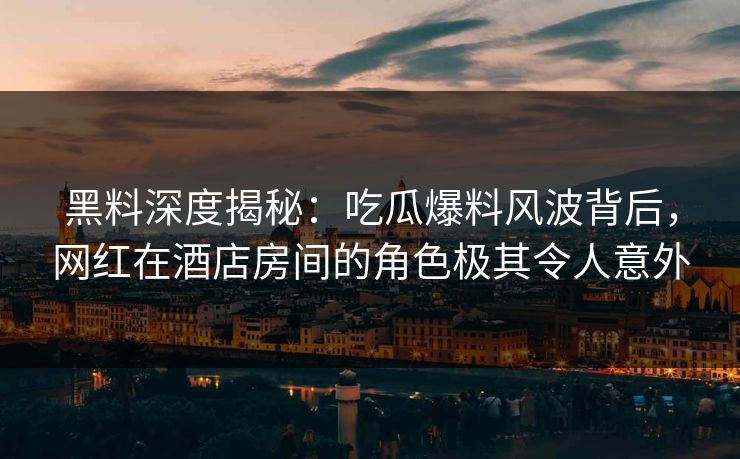 黑料深度揭秘：吃瓜爆料风波背后，网红在酒店房间的角色极其令人意外