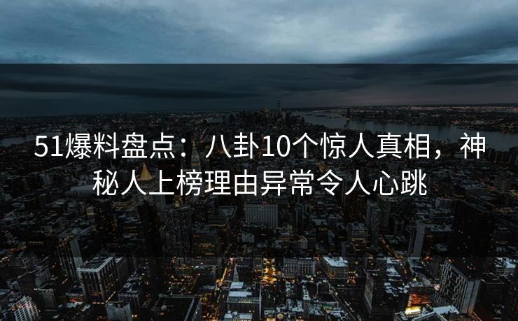 51爆料盘点：八卦10个惊人真相，神秘人上榜理由异常令人心跳