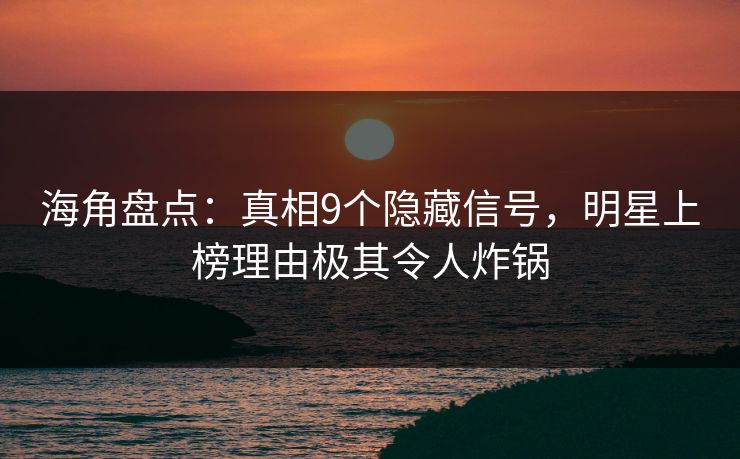 海角盘点：真相9个隐藏信号，明星上榜理由极其令人炸锅