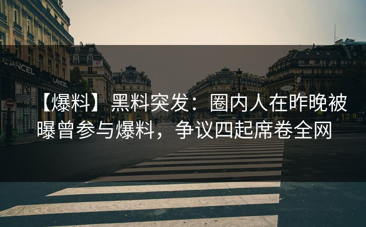 【爆料】黑料突发：圈内人在昨晚被曝曾参与爆料，争议四起席卷全网