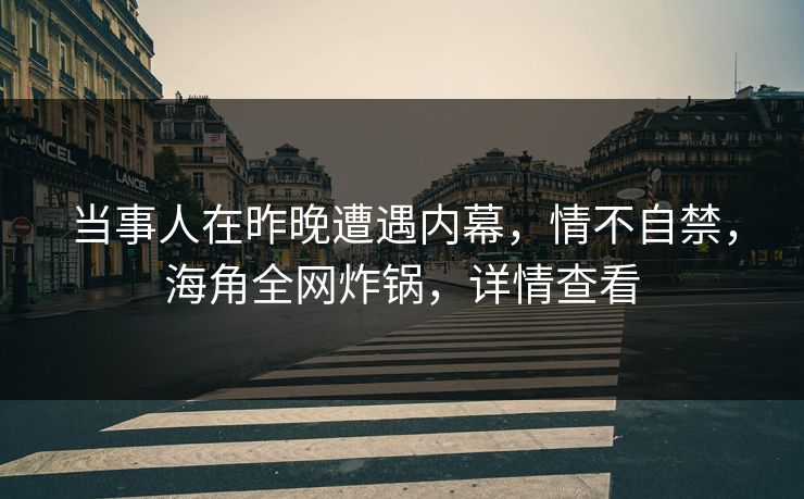 当事人在昨晚遭遇内幕，情不自禁，海角全网炸锅，详情查看