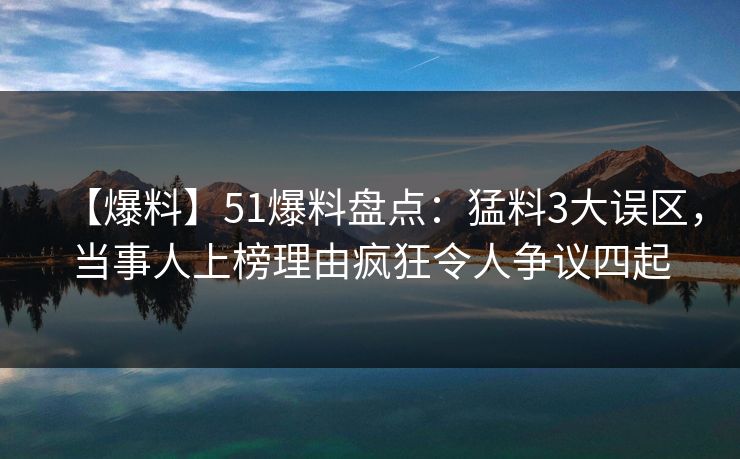 【爆料】51爆料盘点：猛料3大误区，当事人上榜理由疯狂令人争议四起