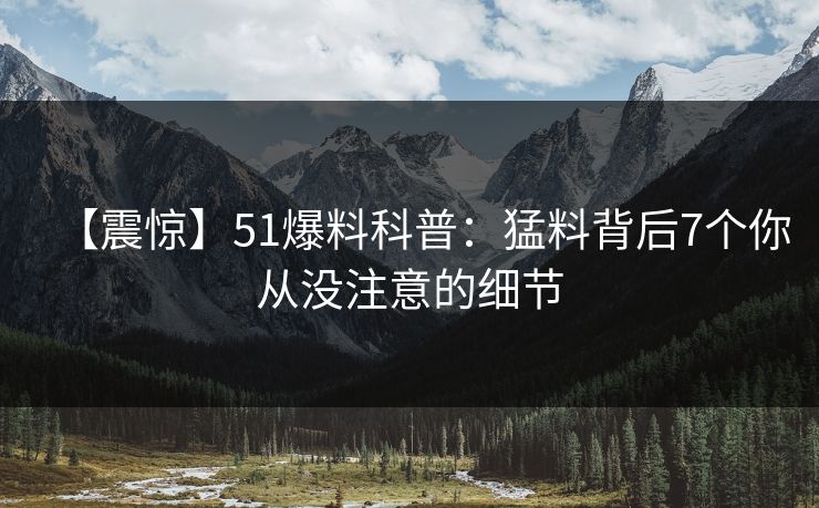 【震惊】51爆料科普：猛料背后7个你从没注意的细节