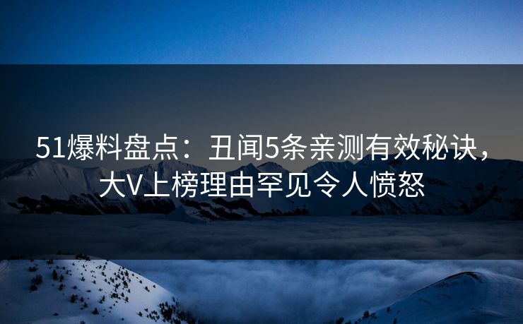 51爆料盘点：丑闻5条亲测有效秘诀，大V上榜理由罕见令人愤怒
