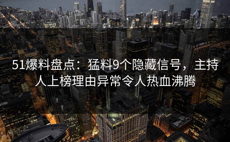 51爆料盘点：猛料9个隐藏信号，主持人上榜理由异常令人热血沸腾