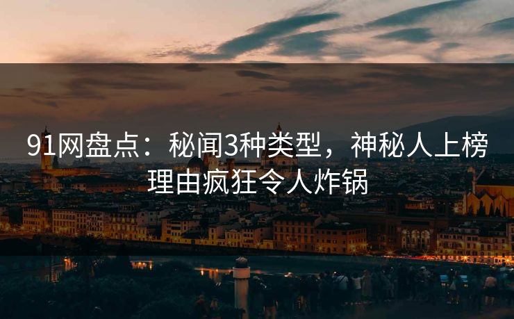 91网盘点：秘闻3种类型，神秘人上榜理由疯狂令人炸锅