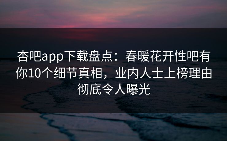 杏吧app下载盘点：春暖花开性吧有你10个细节真相，业内人士上榜理由彻底令人曝光