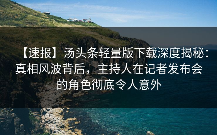 【速报】汤头条轻量版下载深度揭秘：真相风波背后，主持人在记者发布会的角色彻底令人意外