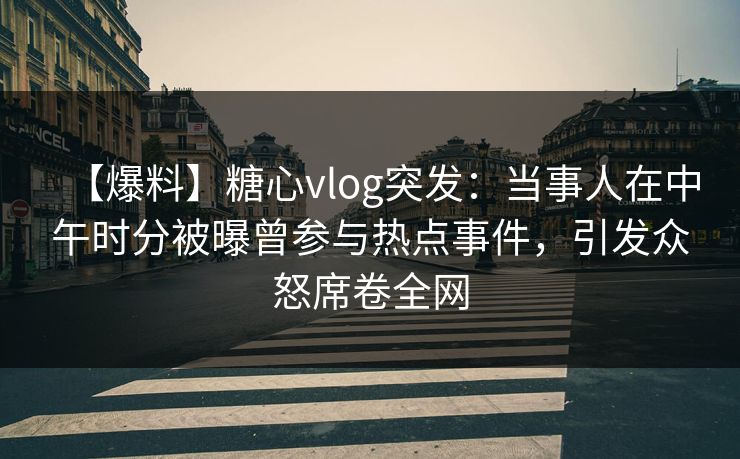 【爆料】糖心vlog突发：当事人在中午时分被曝曾参与热点事件，引发众怒席卷全网