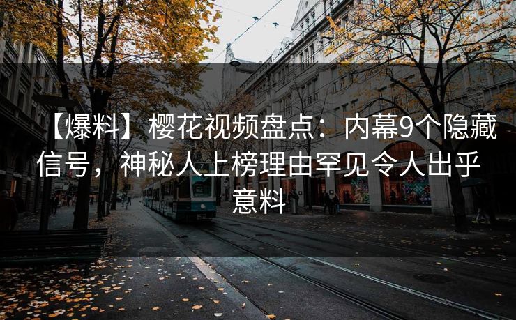 【爆料】樱花视频盘点：内幕9个隐藏信号，神秘人上榜理由罕见令人出乎意料