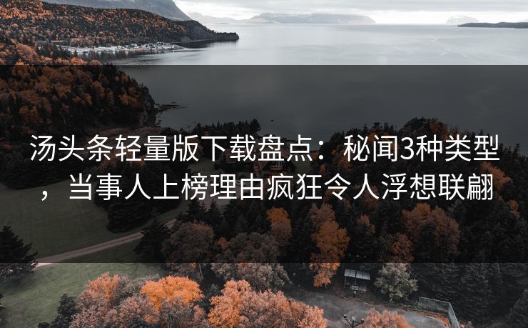 汤头条轻量版下载盘点：秘闻3种类型，当事人上榜理由疯狂令人浮想联翩
