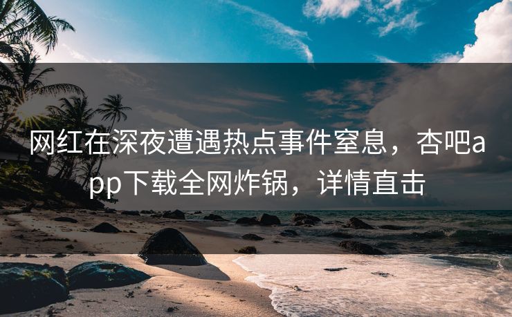 网红在深夜遭遇热点事件窒息，杏吧app下载全网炸锅，详情直击
