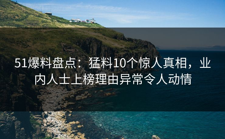 51爆料盘点：猛料10个惊人真相，业内人士上榜理由异常令人动情