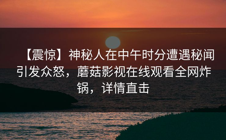 【震惊】神秘人在中午时分遭遇秘闻引发众怒，蘑菇影视在线观看全网炸锅，详情直击