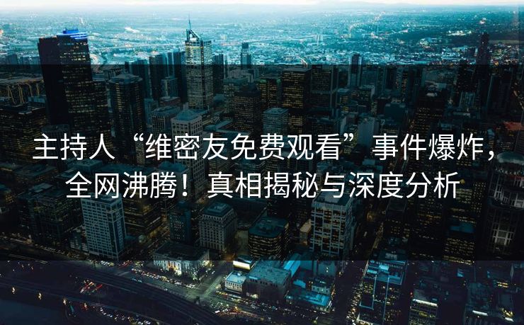 主持人“维密友免费观看”事件爆炸，全网沸腾！真相揭秘与深度分析