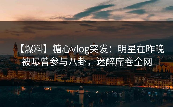 【爆料】糖心vlog突发：明星在昨晚被曝曾参与八卦，迷醉席卷全网